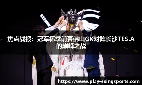 焦点战报：冠军杯季前赛佛山GK对阵长沙TES.A的巅峰之战