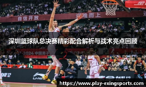 深圳篮球队总决赛精彩配合解析与战术亮点回顾